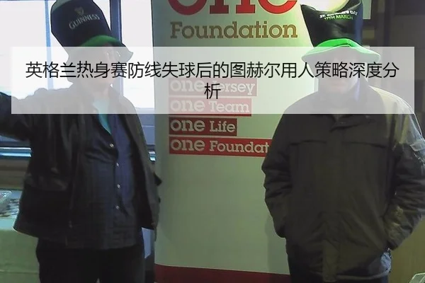 英格兰热身赛防线失球后的图赫尔用人策略深度分析